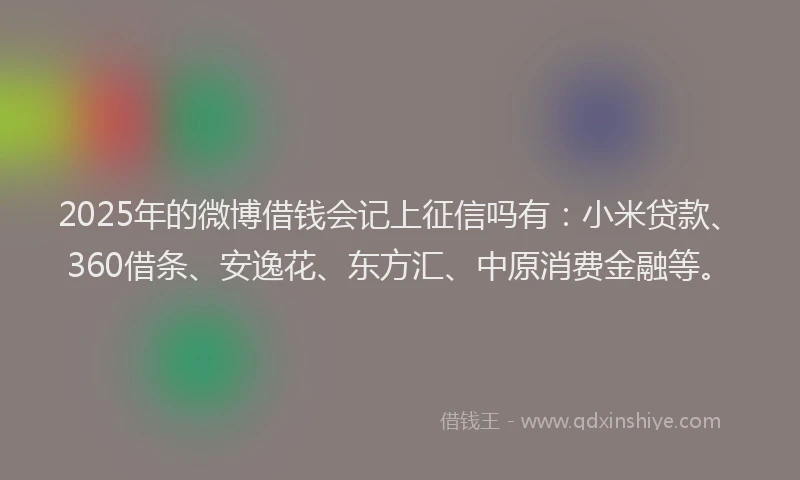 2025年的微博借钱会记上征信吗有：小米贷款、360借条、安逸花、东方汇、中原消费金融等。