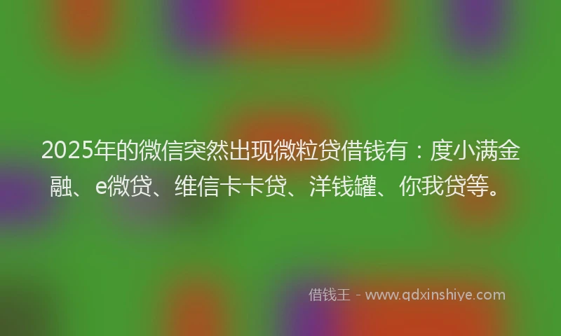 2025年的微信突然出现微粒贷借钱有：度小满金融、e微贷、维信卡卡贷、洋钱罐、你我贷等。