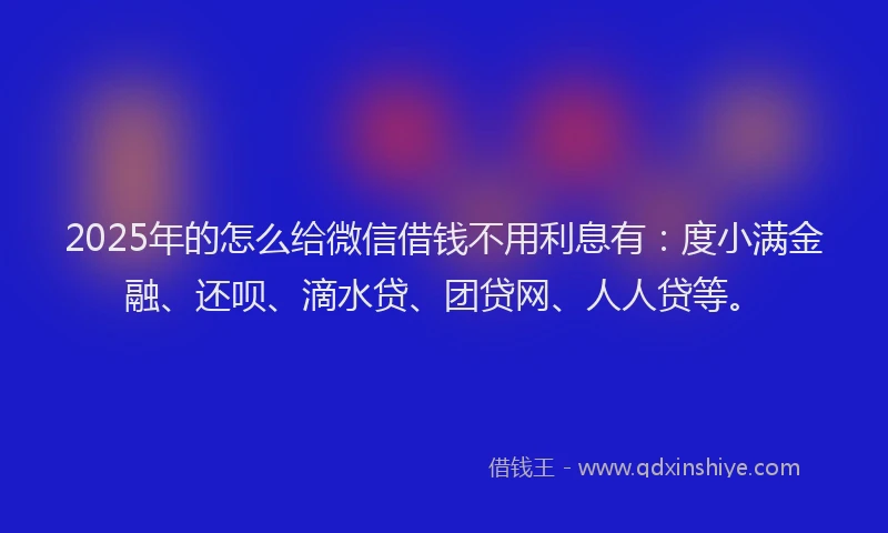 2025年的怎么给微信借钱不用利息有：度小满金融、还呗、滴水贷、团贷网、人人贷等。