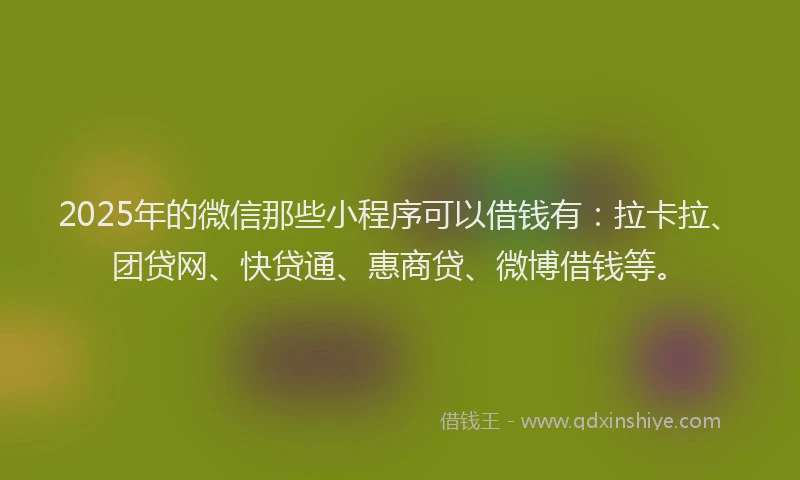 2025年的微信那些小程序可以借钱有：拉卡拉、团贷网、快贷通、惠商贷、微博借钱等。