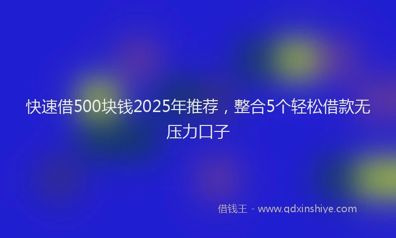 快速借500块钱2025年推荐，整合5个轻松借款无压力口子