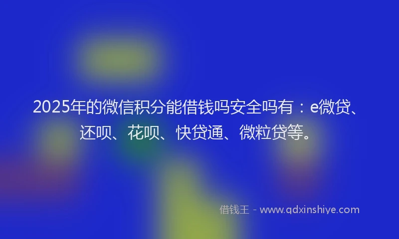 2025年的微信积分能借钱吗安全吗有：e微贷、还呗、花呗、快贷通、微粒贷等。