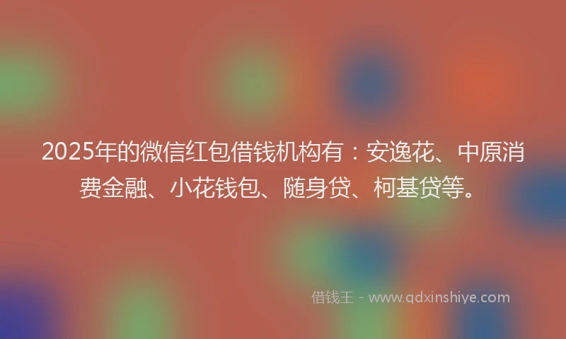 2025年的微信红包借钱机构有：安逸花、中原消费金融、小花钱包、随身贷、柯基贷等。