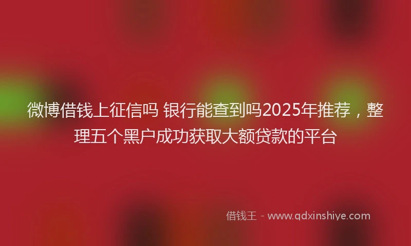 微博借钱上征信吗 银行能查到吗2025年推荐，整理五个黑户成功获取大额贷款的平台