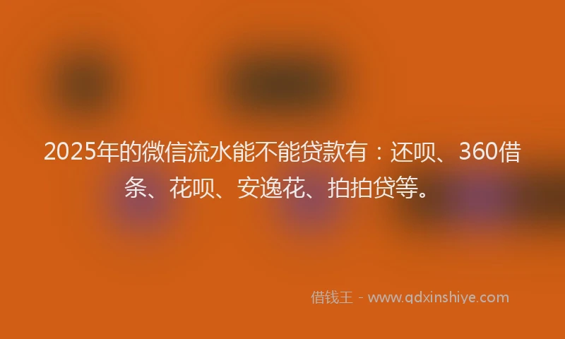 2025年的微信流水能不能贷款有：还呗、360借条、花呗、安逸花、拍拍贷等。