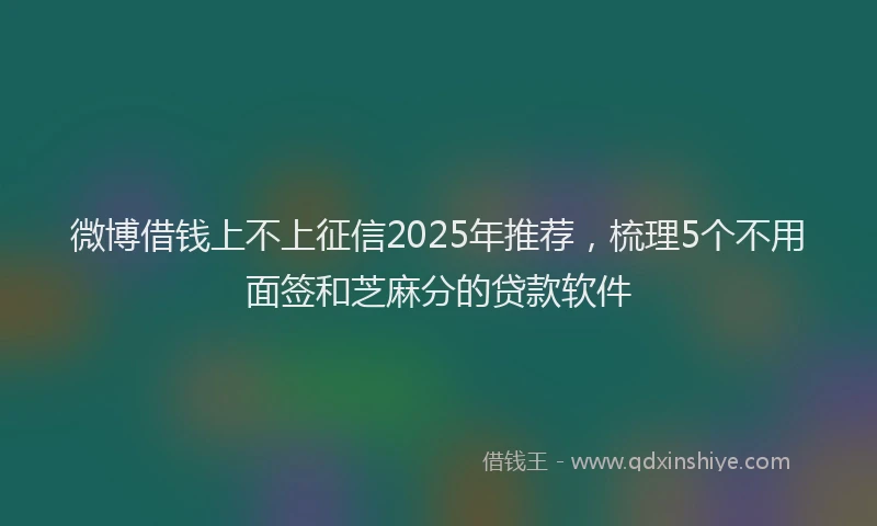 微博借钱上不上征信2025年推荐，梳理5个不用面签和芝麻分的贷款软件