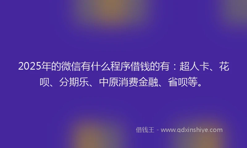 2025年的微信有什么程序借钱的有：超人卡、花呗、分期乐、中原消费金融、省呗等。