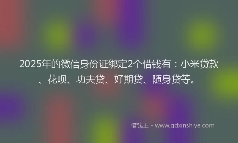 2025年的微信身份证绑定2个借钱有：小米贷款、花呗、功夫贷、好期贷、随身贷等。