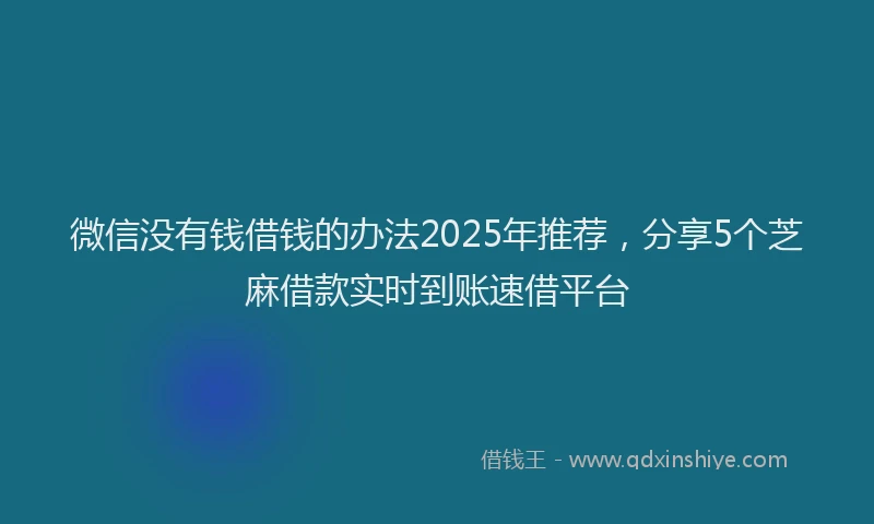 微信没有钱借钱的办法2025年推荐，分享5个芝麻借款实时到账速借平台