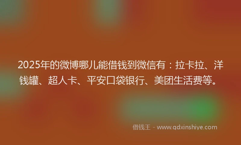 2025年的微博哪儿能借钱到微信有：拉卡拉、洋钱罐、超人卡、平安口袋银行、美团生活费等。
