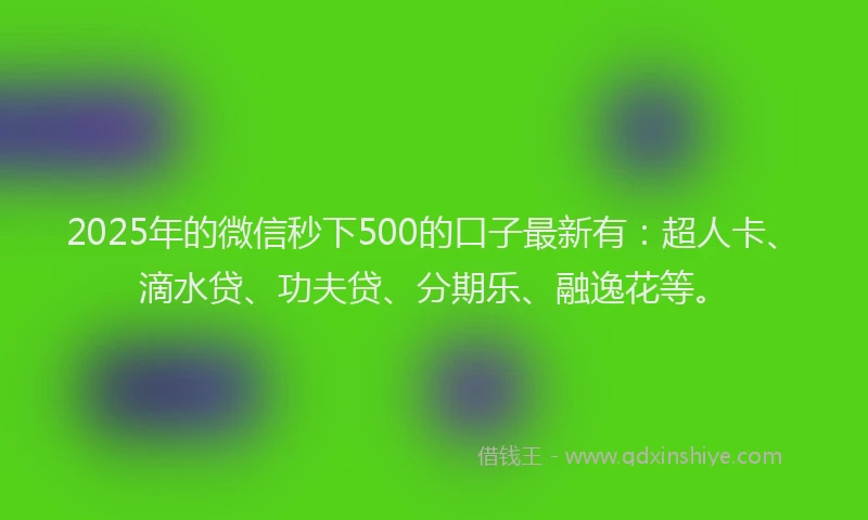 2025年的微信秒下500的口子最新有：超人卡、滴水贷、功夫贷、分期乐、融逸花等。