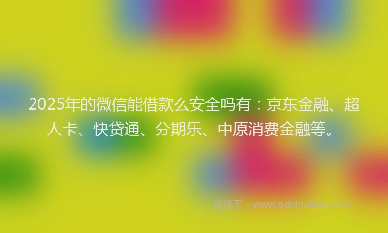 2025年的微信能借款么安全吗有：京东金融、超人卡、快贷通、分期乐、中原消费金融等。