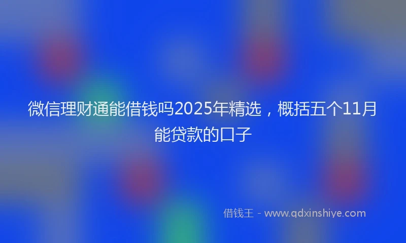微信理财通能借钱吗2025年精选，概括五个11月能贷款的口子