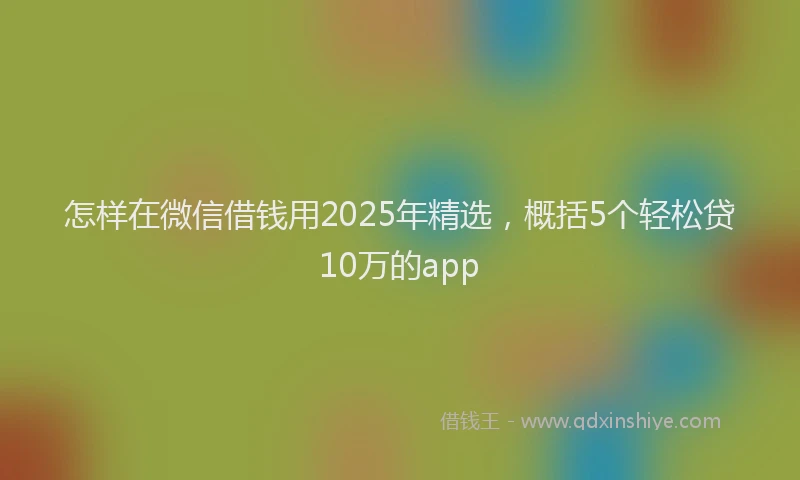 怎样在微信借钱用2025年精选，概括5个轻松贷10万的app