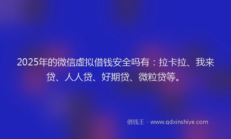 2025年的微信虚拟借钱安全吗有：拉卡拉、我来贷、人人贷、好期贷、微粒贷等。