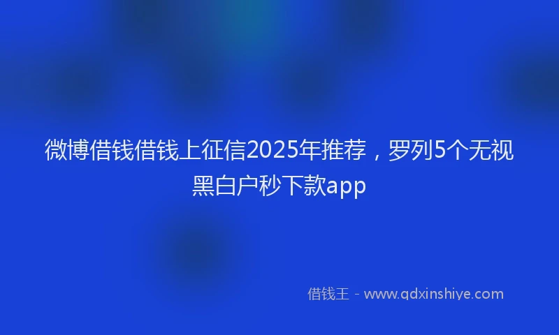 微博借钱借钱上征信2025年推荐，罗列5个无视黑白户秒下款app