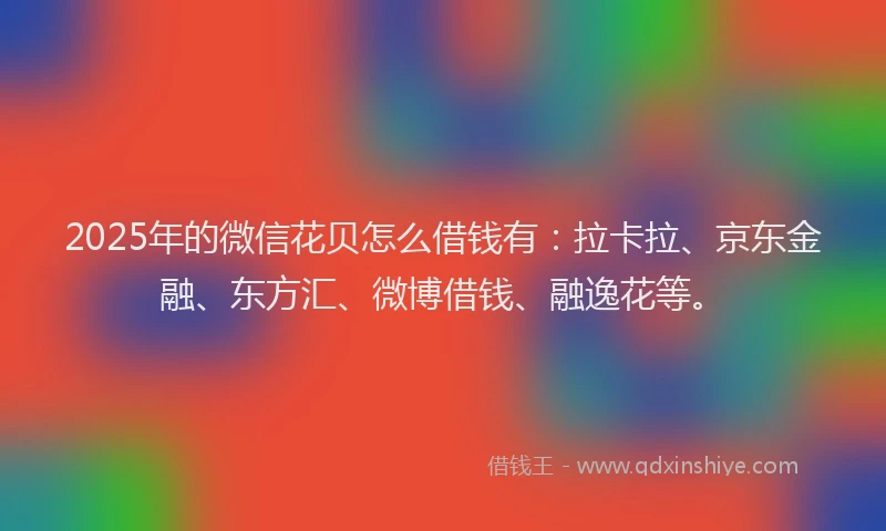 2025年的微信花贝怎么借钱有：拉卡拉、京东金融、东方汇、微博借钱、融逸花等。