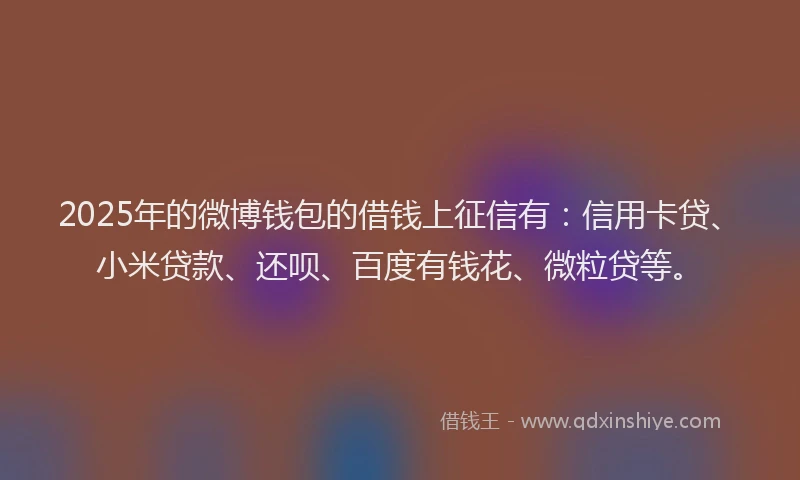 2025年的微博钱包的借钱上征信有：信用卡贷、小米贷款、还呗、百度有钱花、微粒贷等。
