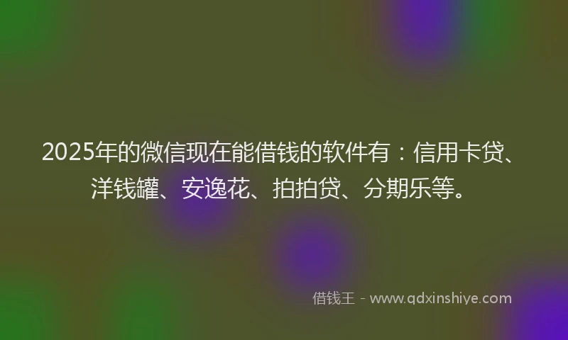 2025年的微信现在能借钱的软件有：信用卡贷、洋钱罐、安逸花、拍拍贷、分期乐等。