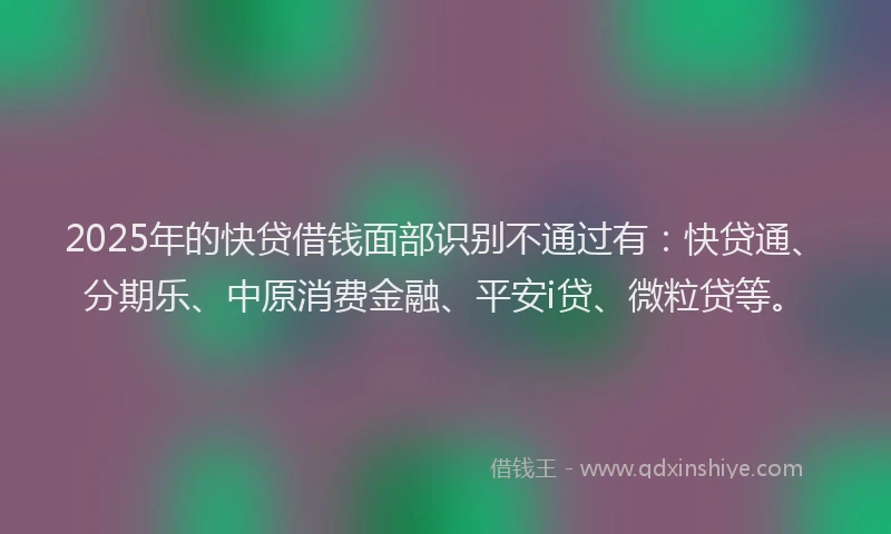 2025年的快贷借钱面部识别不通过有：快贷通、分期乐、中原消费金融、平安i贷、微粒贷等。