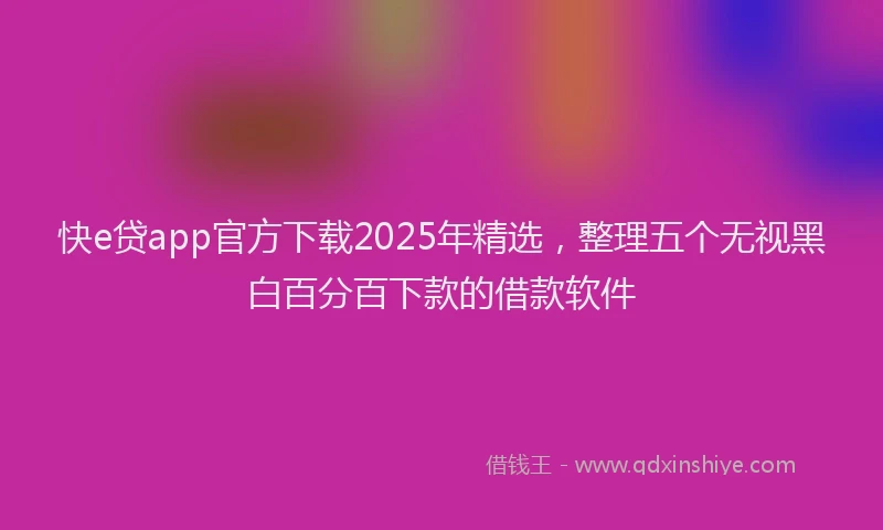 快e贷app官方下载2025年精选，整理五个无视黑白百分百下款的借款软件