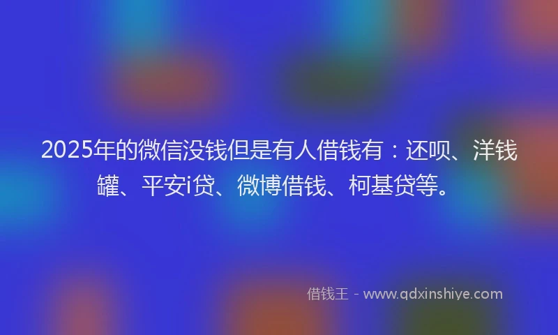 2025年的微信没钱但是有人借钱有：还呗、洋钱罐、平安i贷、微博借钱、柯基贷等。