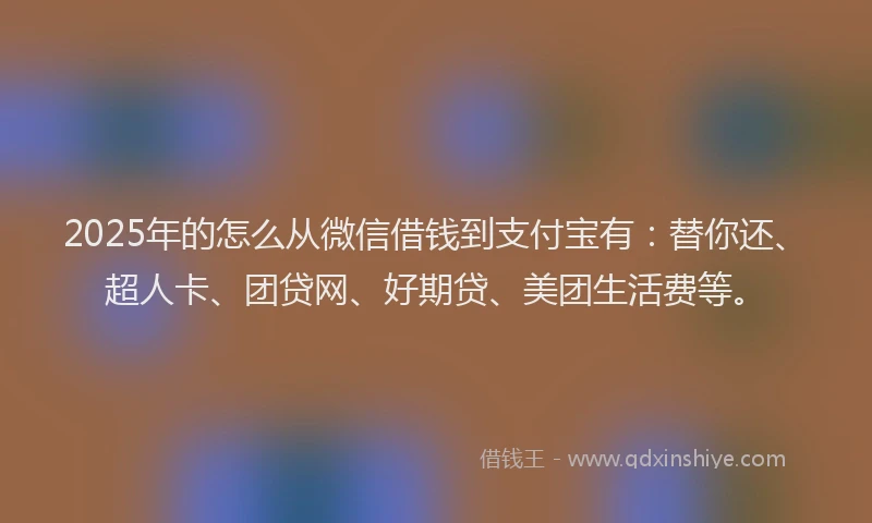 2025年的怎么从微信借钱到支付宝有：替你还、超人卡、团贷网、好期贷、美团生活费等。