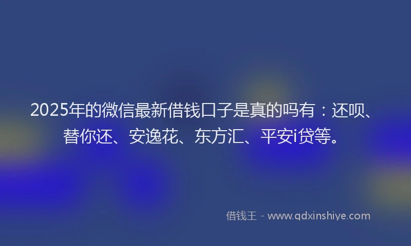 2025年的微信最新借钱口子是真的吗有：还呗、替你还、安逸花、东方汇、平安i贷等。