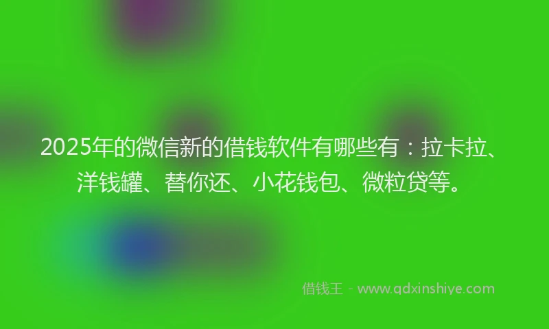 2025年的微信新的借钱软件有哪些有：拉卡拉、洋钱罐、替你还、小花钱包、微粒贷等。