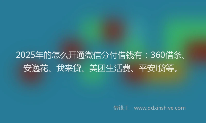 2025年的怎么开通微信分付借钱有：360借条、安逸花、我来贷、美团生活费、平安i贷等。