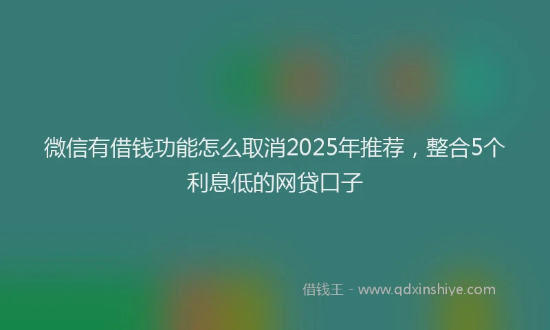 微信有借钱功能怎么取消2025年推荐，整合5个利息低的网贷口子