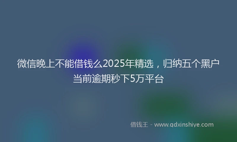 微信晚上不能借钱么2025年精选，归纳五个黑户当前逾期秒下5万平台