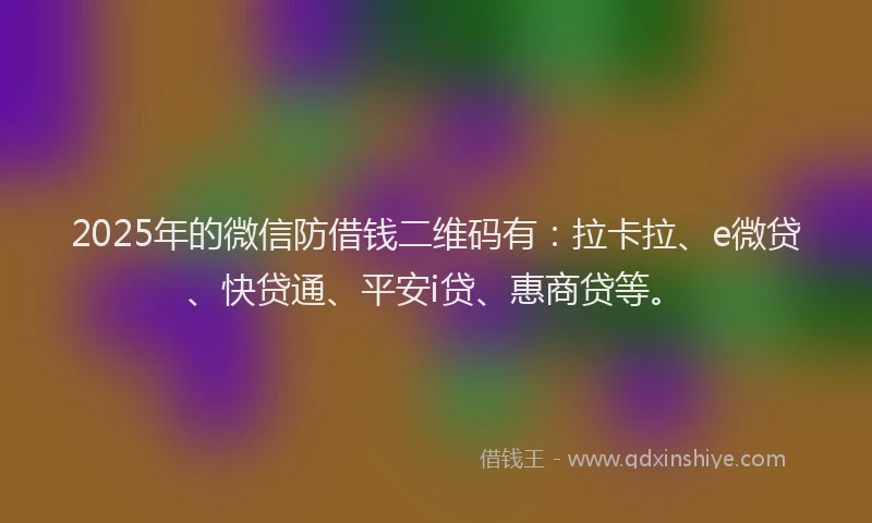 2025年的微信防借钱二维码有：拉卡拉、e微贷、快贷通、平安i贷、惠商贷等。