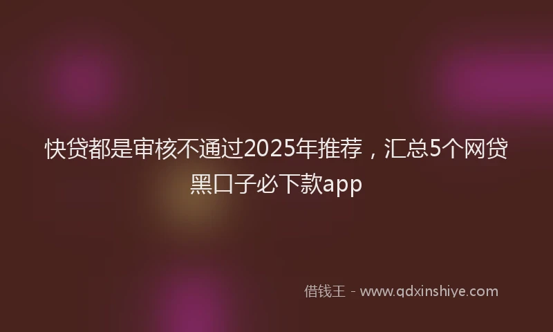快贷都是审核不通过2025年推荐，汇总5个网贷黑口子必下款app