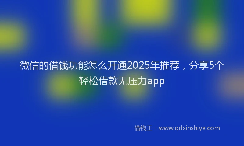 微信的借钱功能怎么开通2025年推荐，分享5个轻松借款无压力app