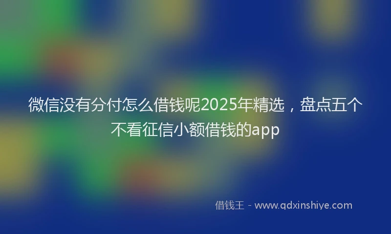 微信没有分付怎么借钱呢2025年精选，盘点五个不看征信小额借钱的app