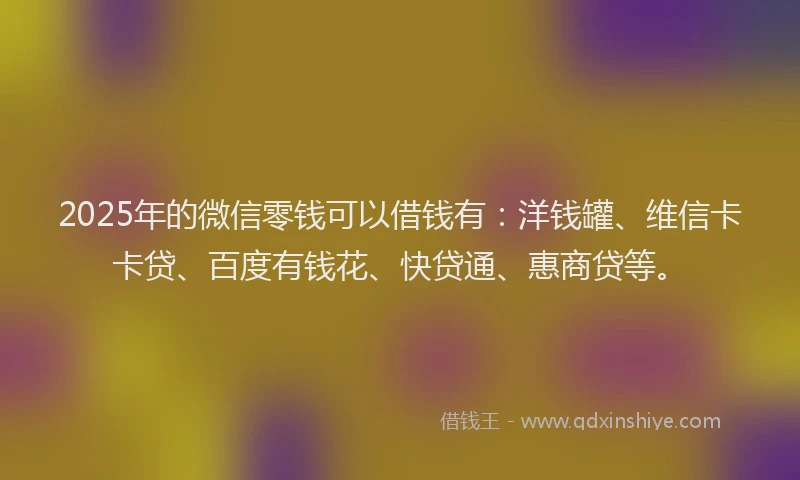 2025年的微信零钱可以借钱有：洋钱罐、维信卡卡贷、百度有钱花、快贷通、惠商贷等。