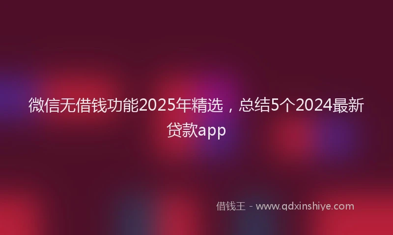 微信无借钱功能2025年精选，总结5个2024最新贷款app