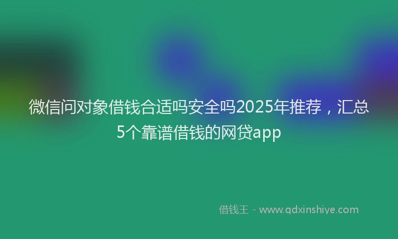 微信问对象借钱合适吗安全吗2025年推荐，汇总5个靠谱借钱的网贷app