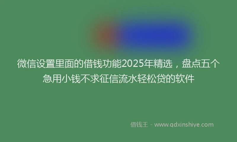 微信设置里面的借钱功能2025年精选，盘点五个急用小钱不求征信流水轻松贷的软件