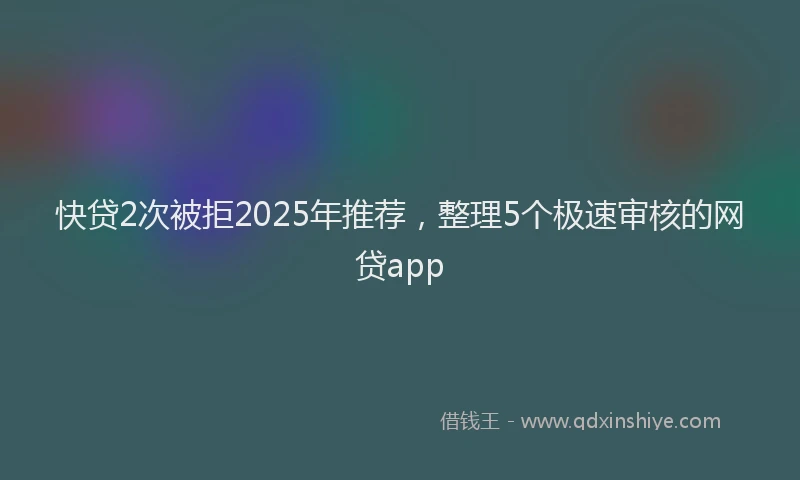 快贷2次被拒2025年推荐，整理5个极速审核的网贷app