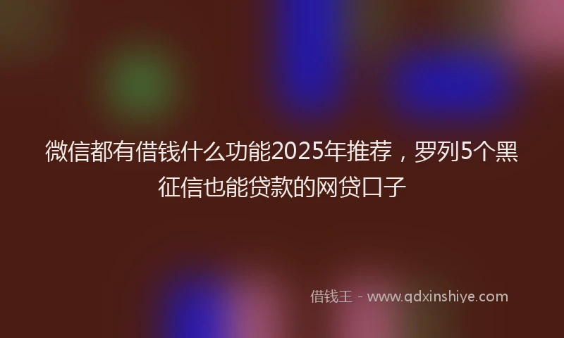 微信都有借钱什么功能2025年推荐，罗列5个黑征信也能贷款的网贷口子