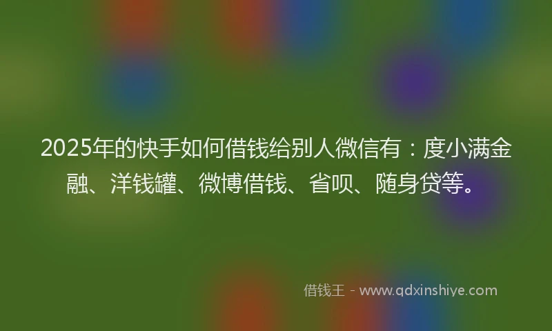 2025年的快手如何借钱给别人微信有：度小满金融、洋钱罐、微博借钱、省呗、随身贷等。