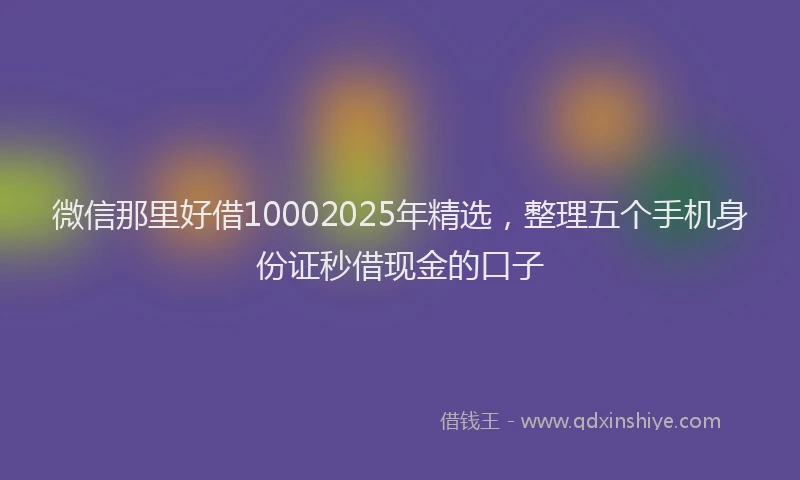 微信那里好借10002025年精选，整理五个手机身份证秒借现金的口子