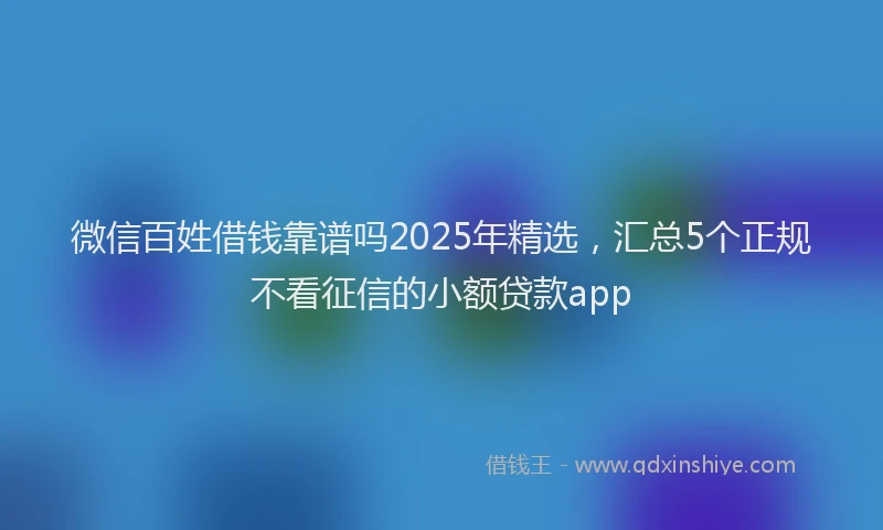 微信百姓借钱靠谱吗2025年精选，汇总5个正规不看征信的小额贷款app