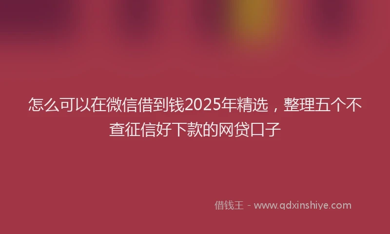 怎么可以在微信借到钱2025年精选，整理五个不查征信好下款的网贷口子