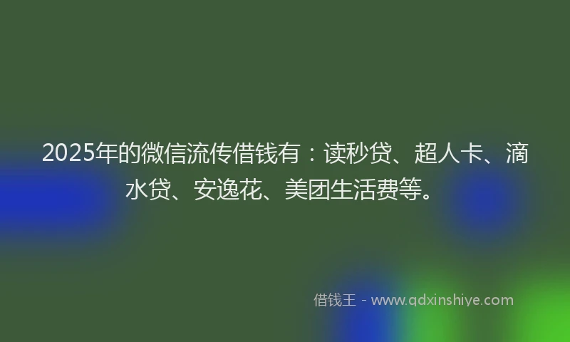 2025年的微信流传借钱有：读秒贷、超人卡、滴水贷、安逸花、美团生活费等。