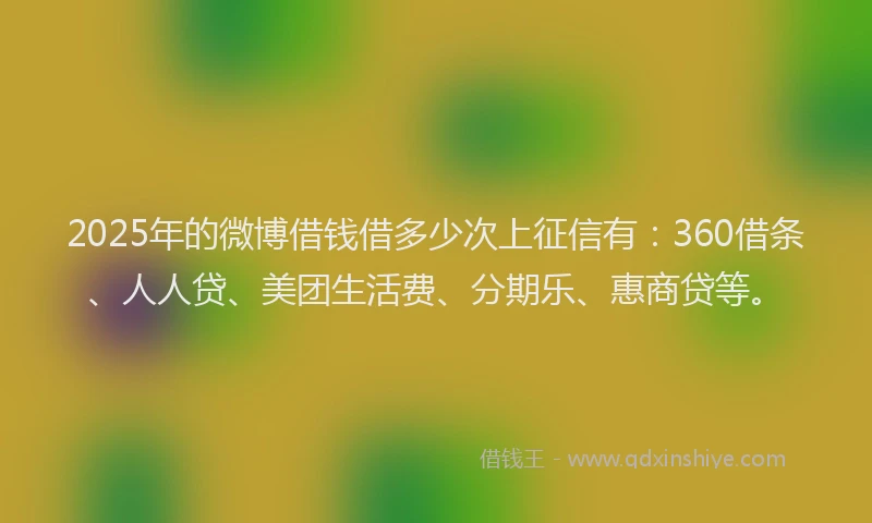 2025年的微博借钱借多少次上征信有：360借条、人人贷、美团生活费、分期乐、惠商贷等。