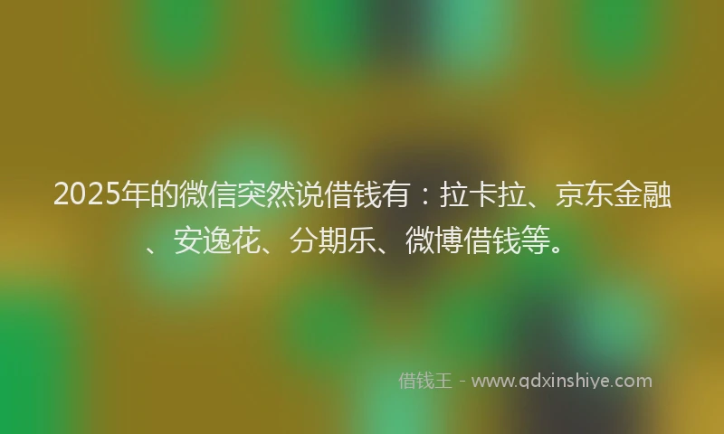 2025年的微信突然说借钱有：拉卡拉、京东金融、安逸花、分期乐、微博借钱等。