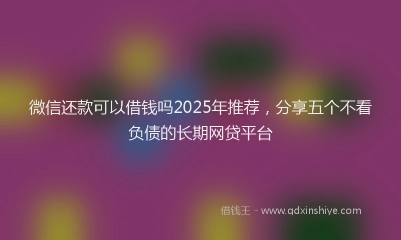 微信还款可以借钱吗2025年推荐，分享五个不看负债的长期网贷平台